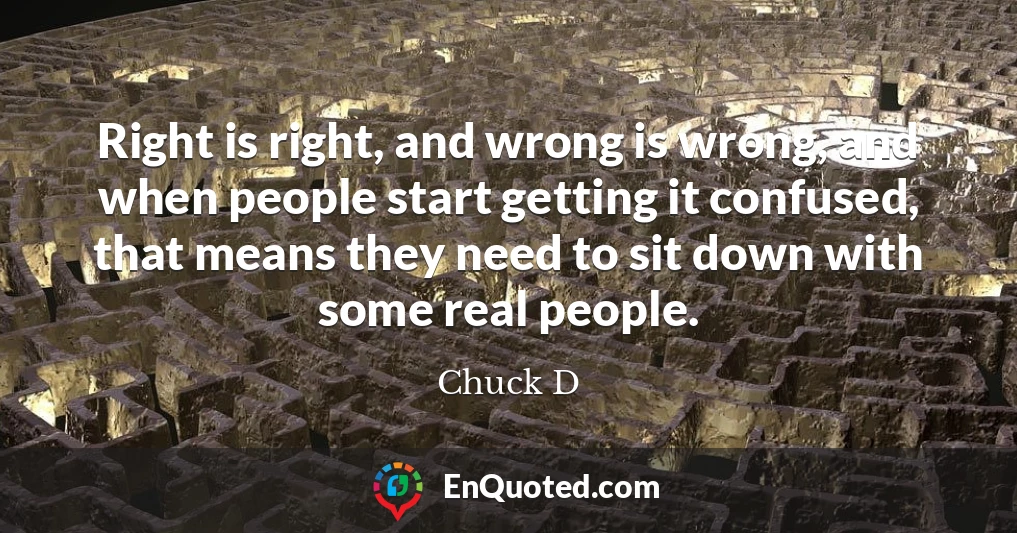 Right is right, and wrong is wrong, and when people start getting it confused, that means they need to sit down with some real people.