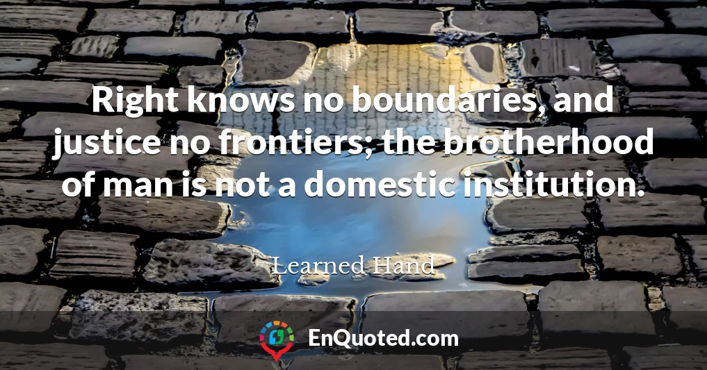 Right knows no boundaries, and justice no frontiers; the brotherhood of man is not a domestic institution.