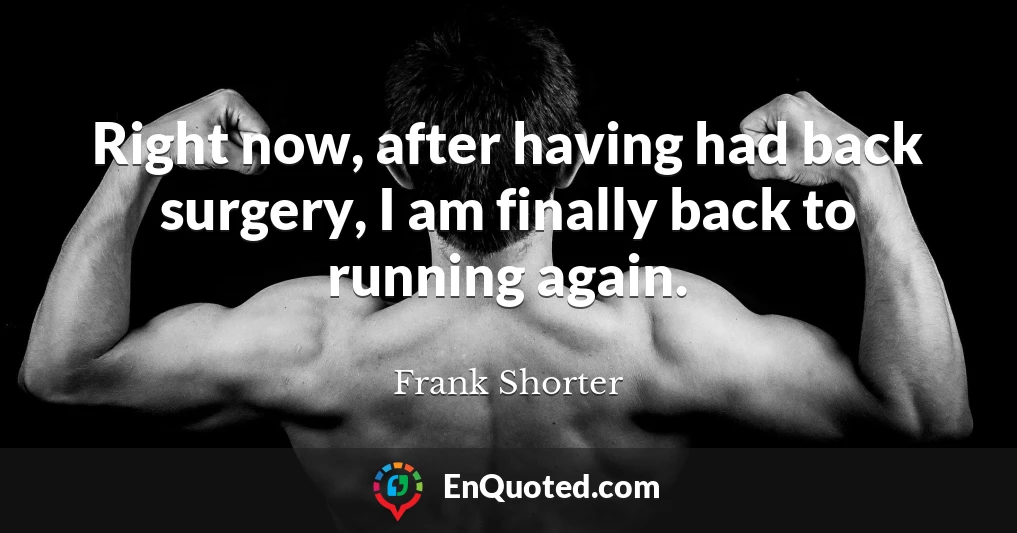 Right now, after having had back surgery, I am finally back to running again.