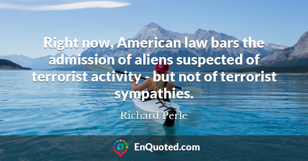 Right now, American law bars the admission of aliens suspected of terrorist activity - but not of terrorist sympathies.