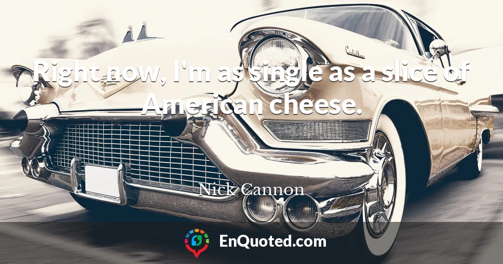 Right now, I'm as single as a slice of American cheese.