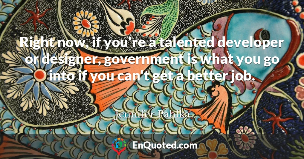 Right now, if you're a talented developer or designer, government is what you go into if you can't get a better job.