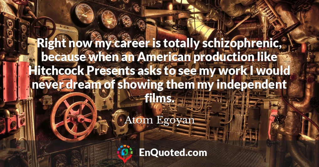 Right now my career is totally schizophrenic, because when an American production like Hitchcock Presents asks to see my work I would never dream of showing them my independent films.