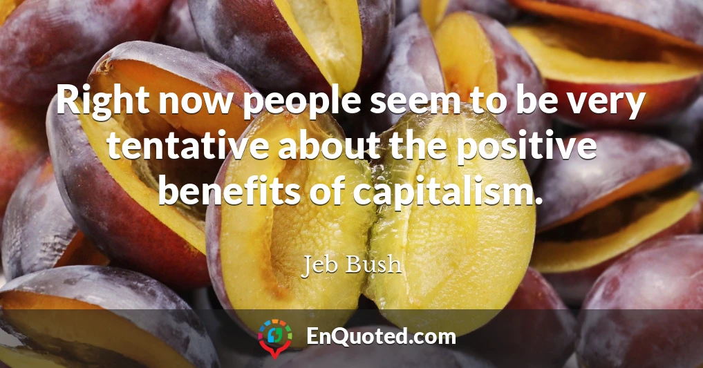 Right now people seem to be very tentative about the positive benefits of capitalism.