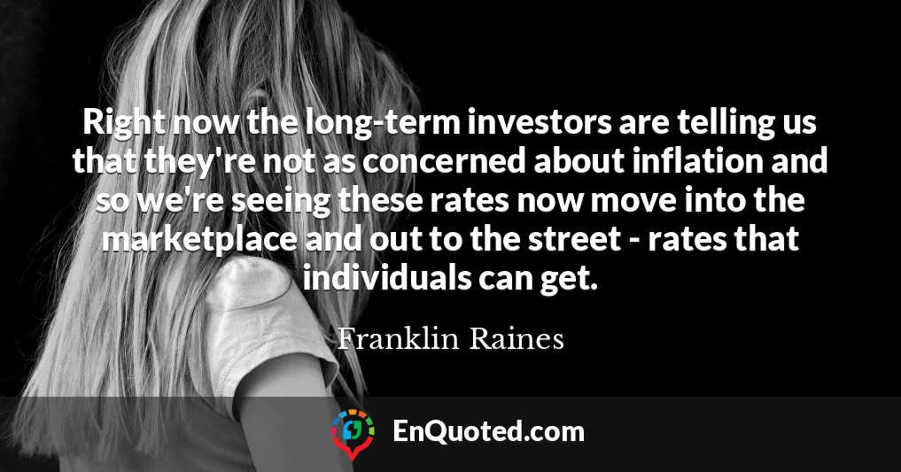 Right now the long-term investors are telling us that they're not as concerned about inflation and so we're seeing these rates now move into the marketplace and out to the street - rates that individuals can get.