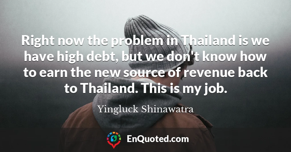 Right now the problem in Thailand is we have high debt, but we don't know how to earn the new source of revenue back to Thailand. This is my job.