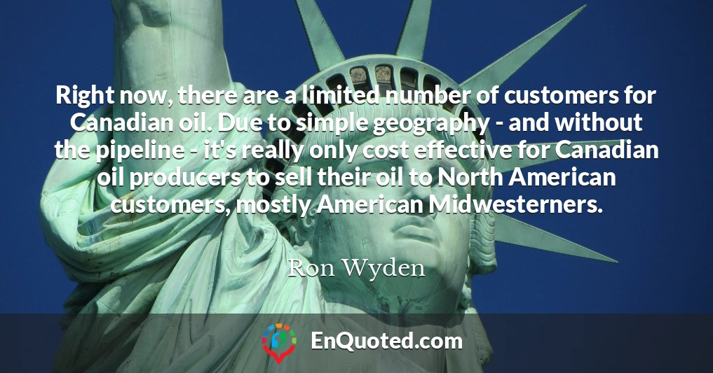 Right now, there are a limited number of customers for Canadian oil. Due to simple geography - and without the pipeline - it's really only cost effective for Canadian oil producers to sell their oil to North American customers, mostly American Midwesterners.