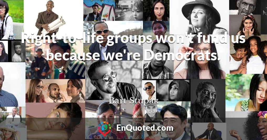 Right-to-life groups won't fund us because we're Democrats.