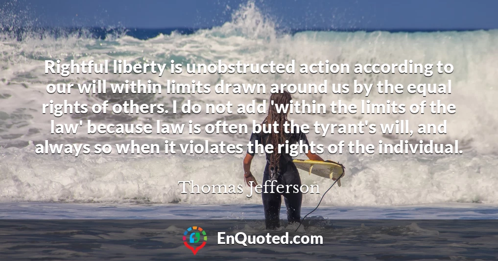 Rightful liberty is unobstructed action according to our will within limits drawn around us by the equal rights of others. I do not add 'within the limits of the law' because law is often but the tyrant's will, and always so when it violates the rights of the individual.