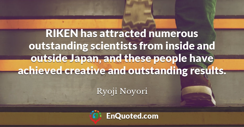 RIKEN has attracted numerous outstanding scientists from inside and outside Japan, and these people have achieved creative and outstanding results.