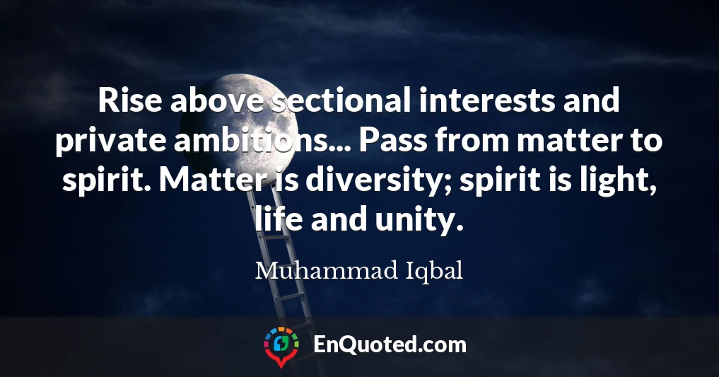 Rise above sectional interests and private ambitions... Pass from matter to spirit. Matter is diversity; spirit is light, life and unity.