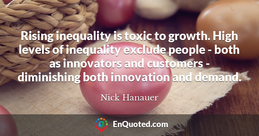Rising inequality is toxic to growth. High levels of inequality exclude people - both as innovators and customers - diminishing both innovation and demand.