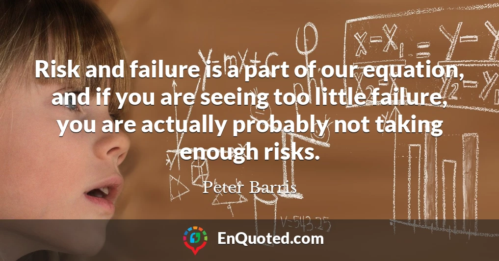Risk and failure is a part of our equation, and if you are seeing too little failure, you are actually probably not taking enough risks.
