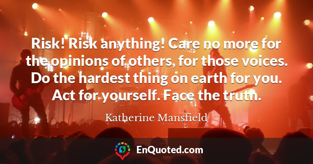 Risk! Risk anything! Care no more for the opinions of others, for those voices. Do the hardest thing on earth for you. Act for yourself. Face the truth.