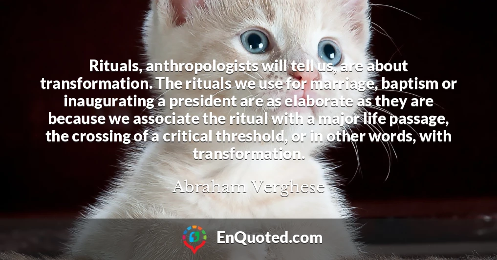 Rituals, anthropologists will tell us, are about transformation. The rituals we use for marriage, baptism or inaugurating a president are as elaborate as they are because we associate the ritual with a major life passage, the crossing of a critical threshold, or in other words, with transformation.