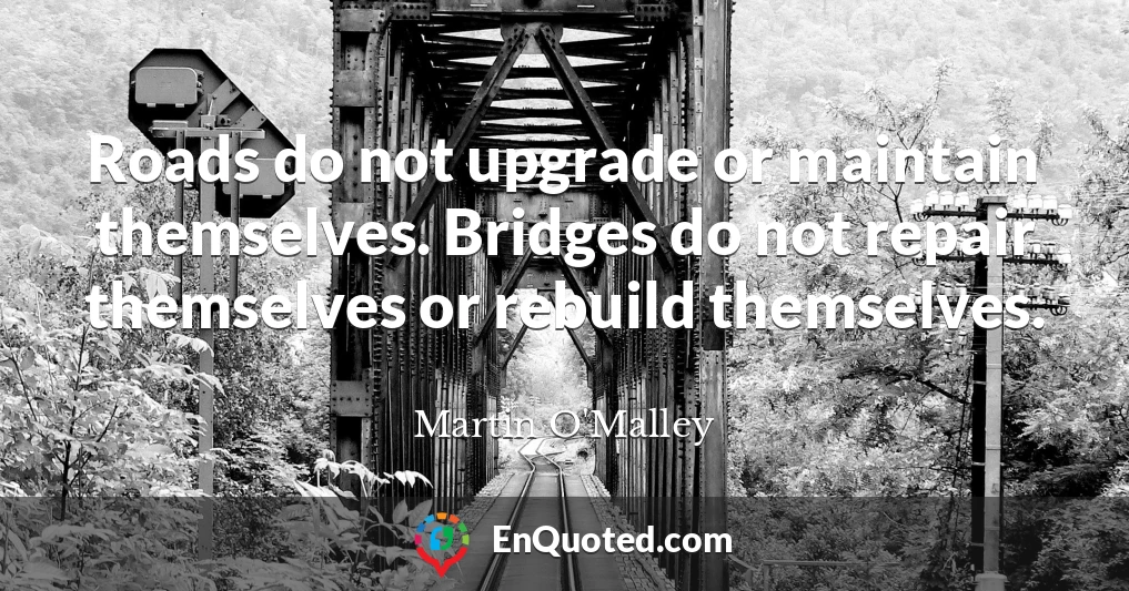 Roads do not upgrade or maintain themselves. Bridges do not repair themselves or rebuild themselves.