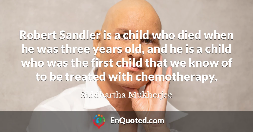 Robert Sandler is a child who died when he was three years old, and he is a child who was the first child that we know of to be treated with chemotherapy.