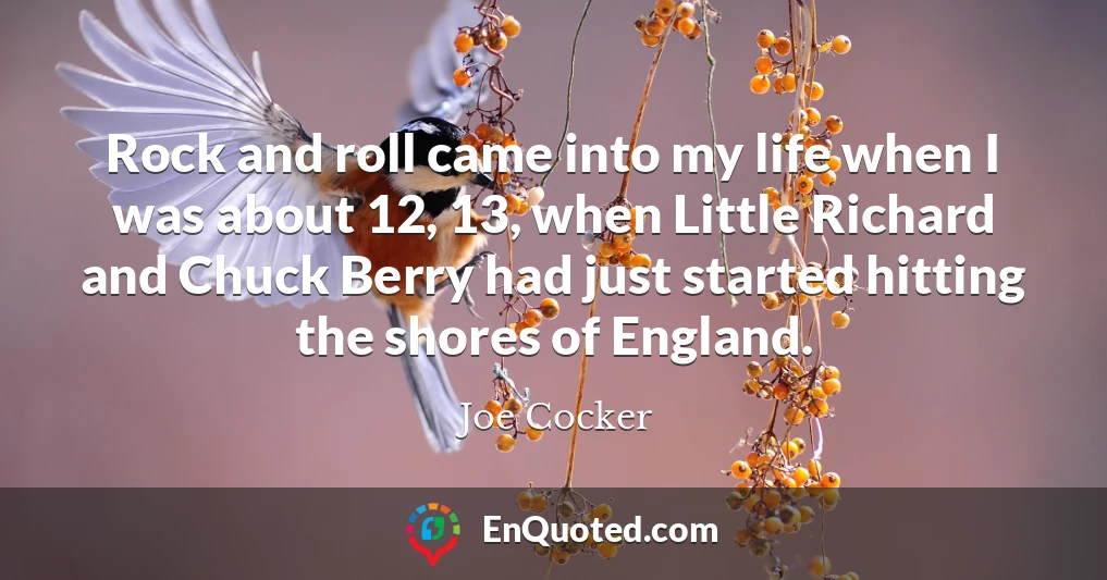 Rock and roll came into my life when I was about 12, 13, when Little Richard and Chuck Berry had just started hitting the shores of England.