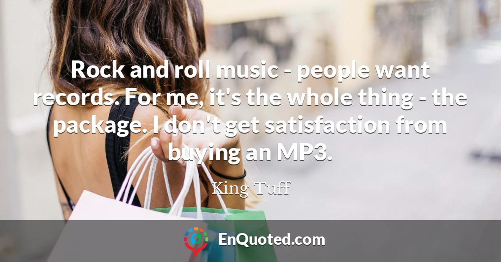 Rock and roll music - people want records. For me, it's the whole thing - the package. I don't get satisfaction from buying an MP3.