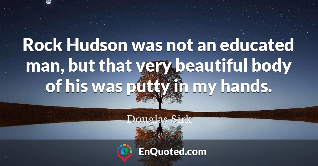 Rock Hudson was not an educated man, but that very beautiful body of his was putty in my hands.
