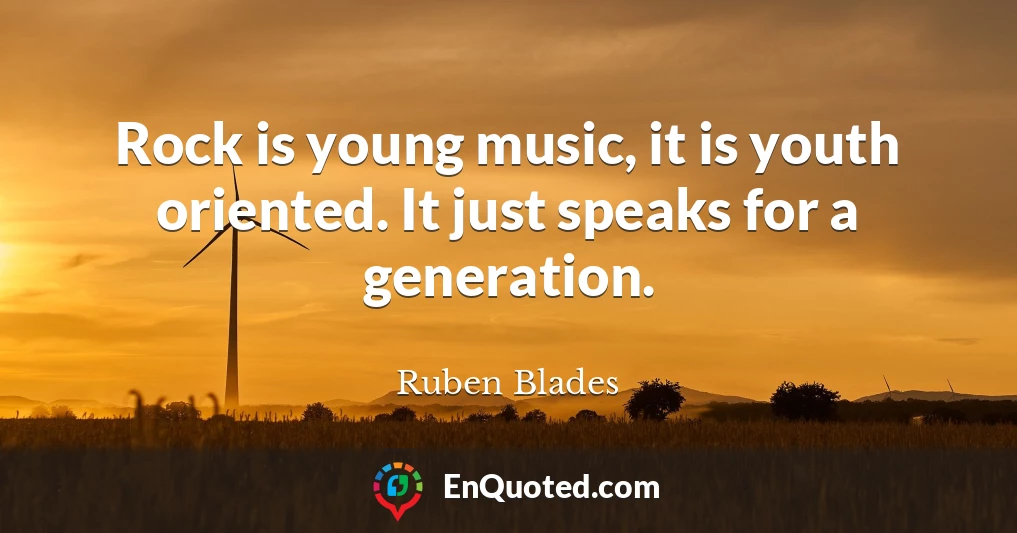 Rock is young music, it is youth oriented. It just speaks for a generation.