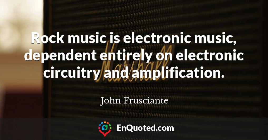 Rock music is electronic music, dependent entirely on electronic circuitry and amplification.