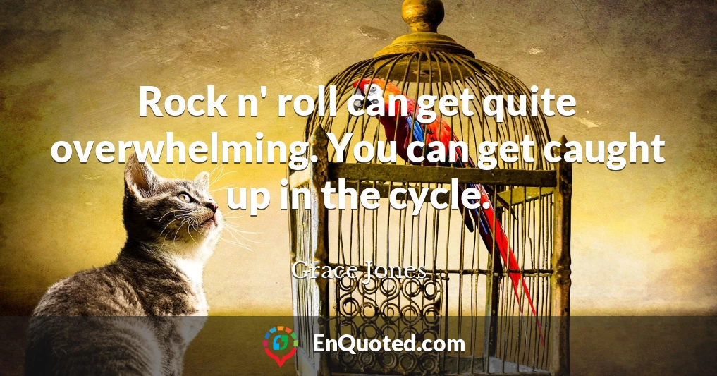 Rock n' roll can get quite overwhelming. You can get caught up in the cycle.