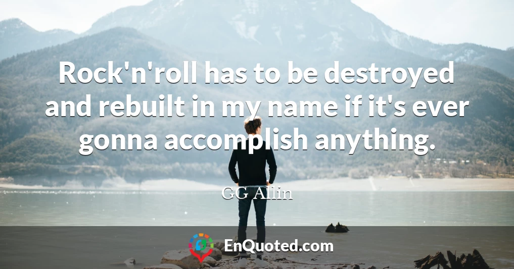 Rock'n'roll has to be destroyed and rebuilt in my name if it's ever gonna accomplish anything.