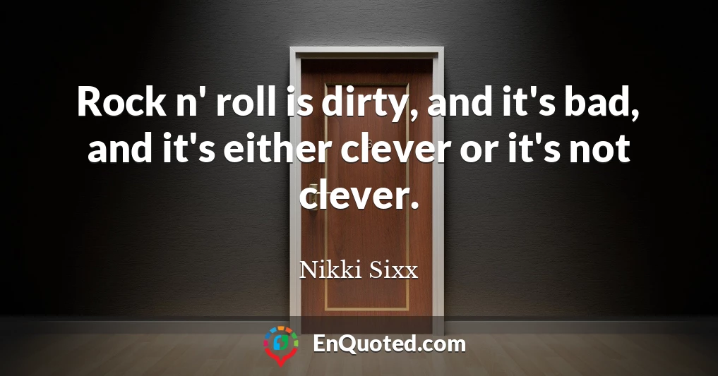 Rock n' roll is dirty, and it's bad, and it's either clever or it's not clever.