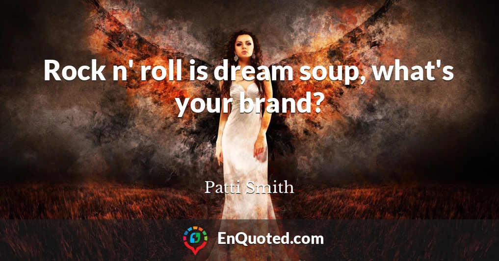 Rock n' roll is dream soup, what's your brand?