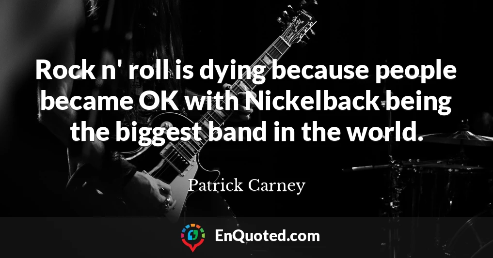 Rock n' roll is dying because people became OK with Nickelback being the biggest band in the world.