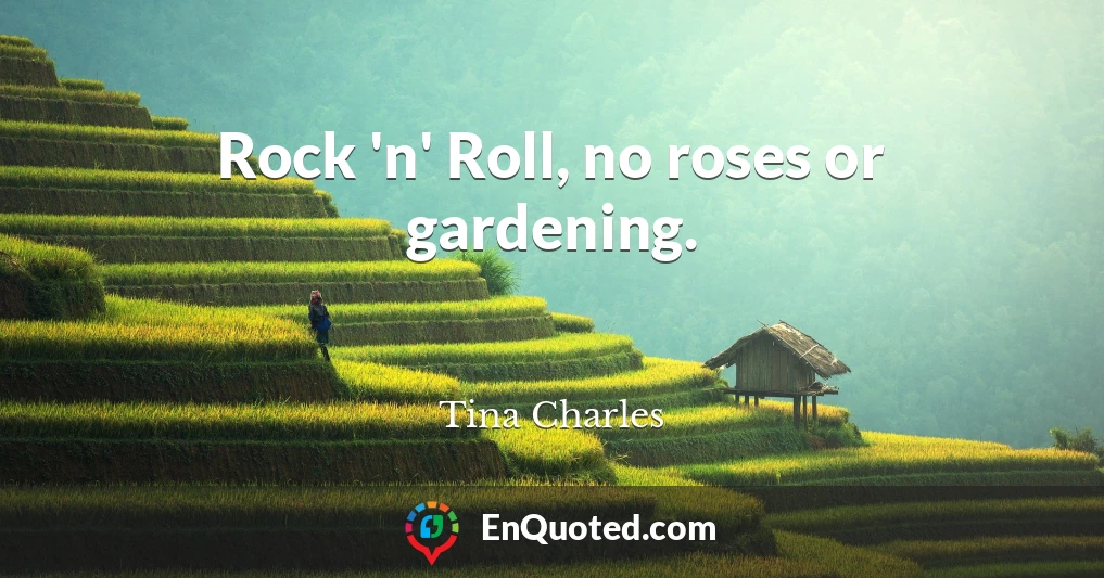 Rock 'n' Roll, no roses or gardening.