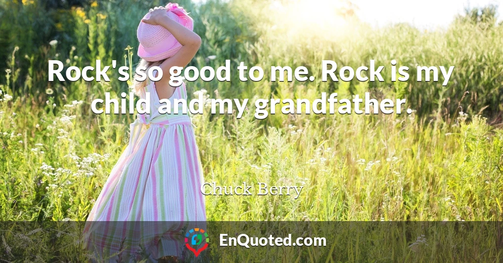 Rock's so good to me. Rock is my child and my grandfather.