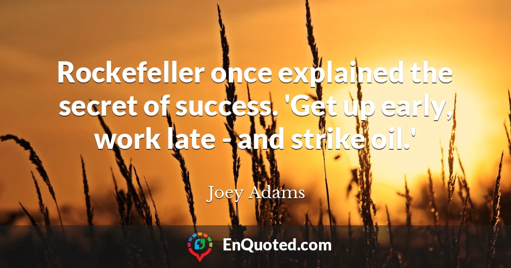 Rockefeller once explained the secret of success. 'Get up early, work late - and strike oil.'