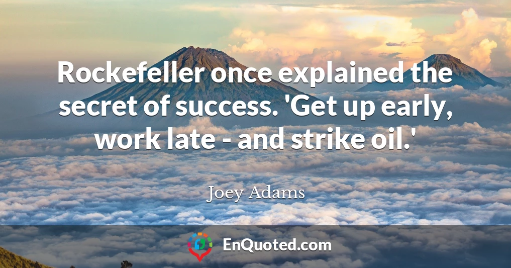 Rockefeller once explained the secret of success. 'Get up early, work late - and strike oil.'