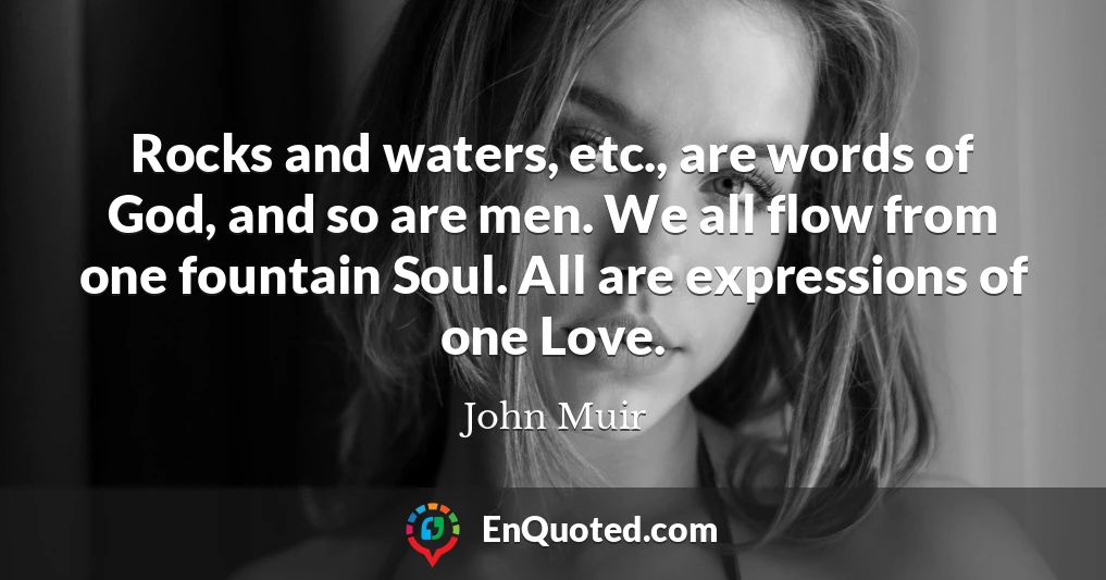 Rocks and waters, etc., are words of God, and so are men. We all flow from one fountain Soul. All are expressions of one Love.