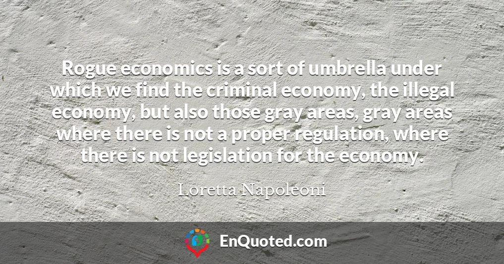 Rogue economics is a sort of umbrella under which we find the criminal economy, the illegal economy, but also those gray areas, gray areas where there is not a proper regulation, where there is not legislation for the economy.