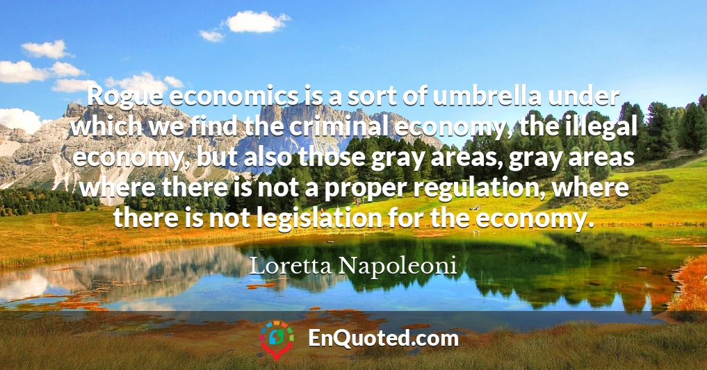 Rogue economics is a sort of umbrella under which we find the criminal economy, the illegal economy, but also those gray areas, gray areas where there is not a proper regulation, where there is not legislation for the economy.