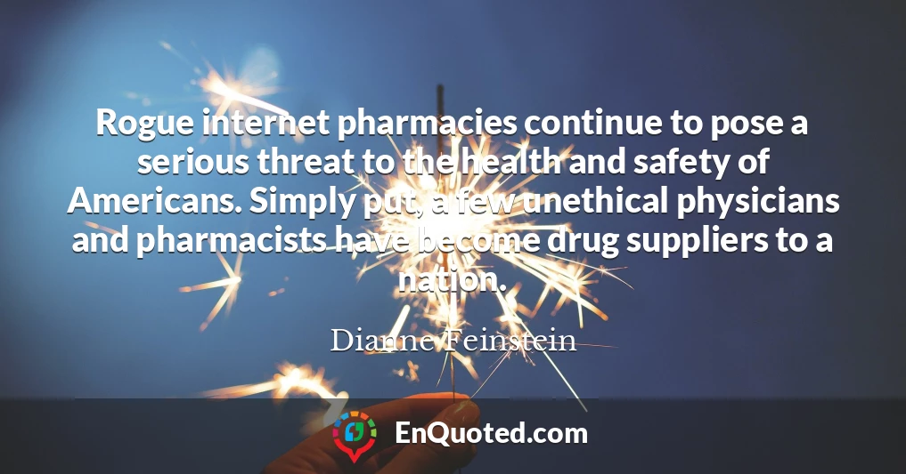 Rogue internet pharmacies continue to pose a serious threat to the health and safety of Americans. Simply put, a few unethical physicians and pharmacists have become drug suppliers to a nation.
