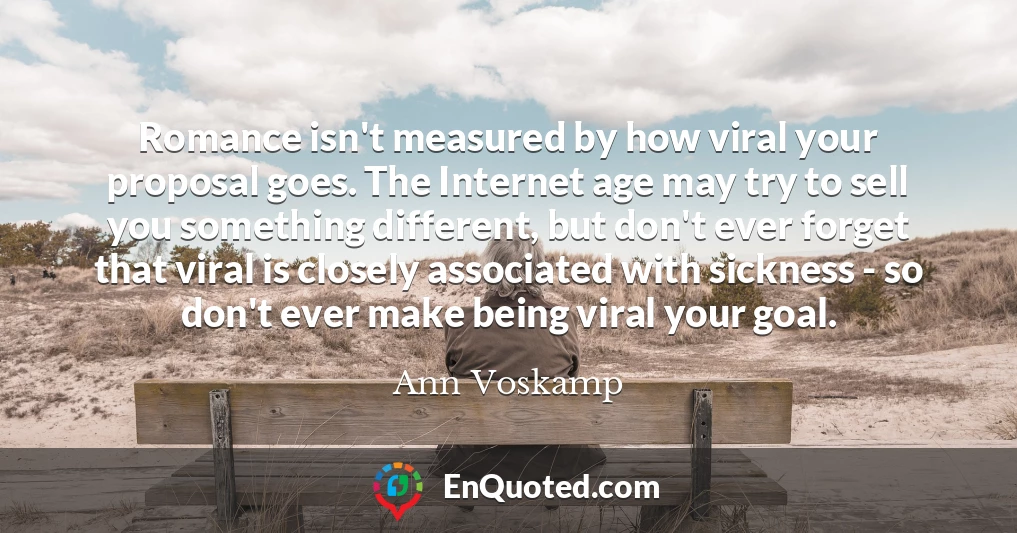 Romance isn't measured by how viral your proposal goes. The Internet age may try to sell you something different, but don't ever forget that viral is closely associated with sickness - so don't ever make being viral your goal.