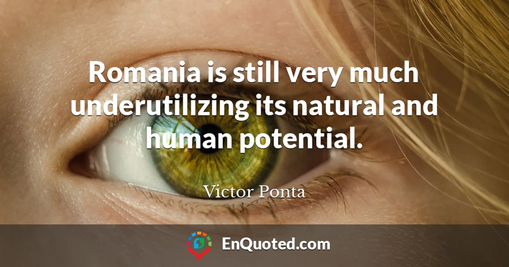 Romania is still very much underutilizing its natural and human potential.