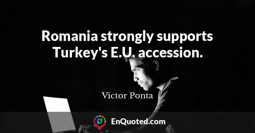 Romania strongly supports Turkey's E.U. accession.