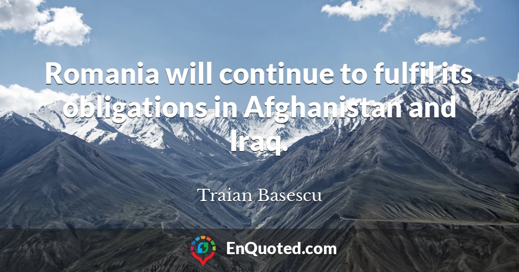 Romania will continue to fulfil its obligations in Afghanistan and Iraq.