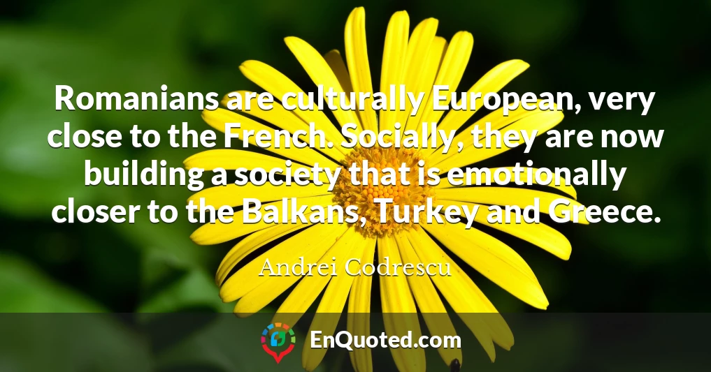 Romanians are culturally European, very close to the French. Socially, they are now building a society that is emotionally closer to the Balkans, Turkey and Greece.