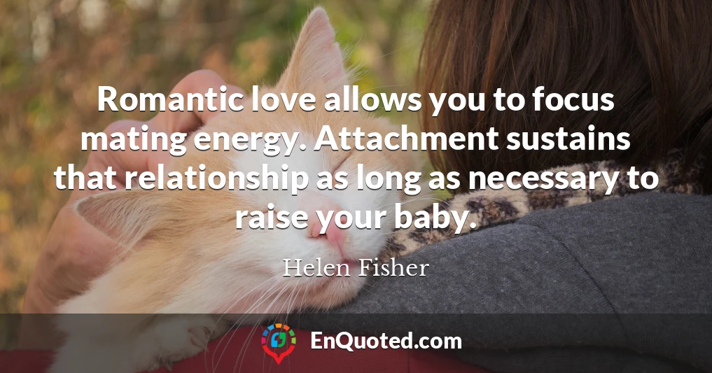 Romantic love allows you to focus mating energy. Attachment sustains that relationship as long as necessary to raise your baby.