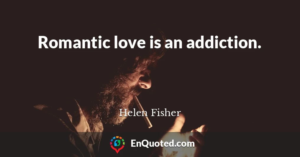 Romantic love is an addiction.