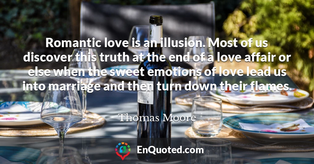 Romantic love is an illusion. Most of us discover this truth at the end of a love affair or else when the sweet emotions of love lead us into marriage and then turn down their flames.