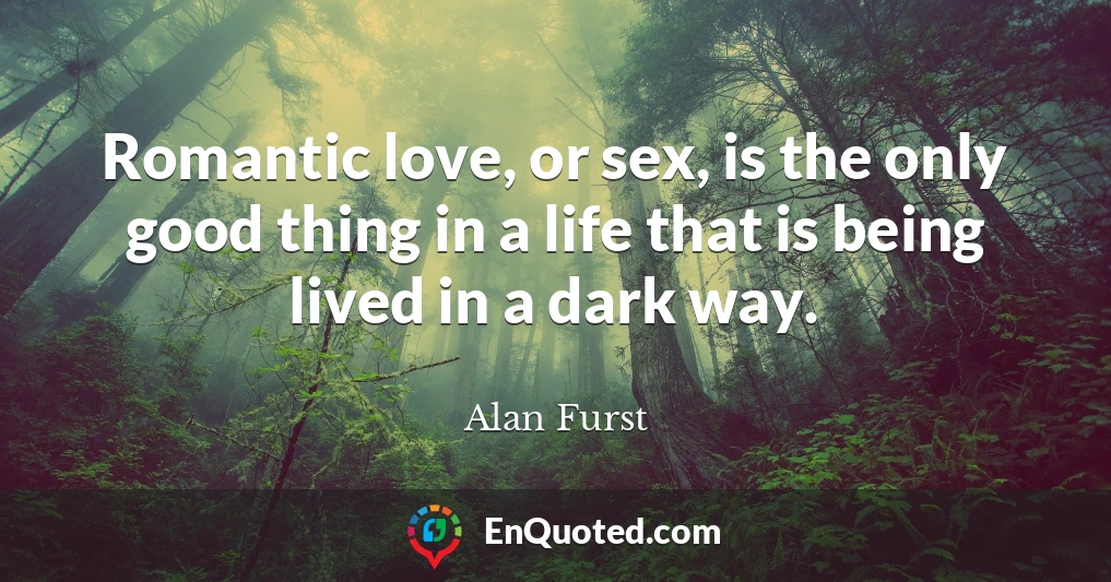Romantic love, or sex, is the only good thing in a life that is being lived in a dark way.