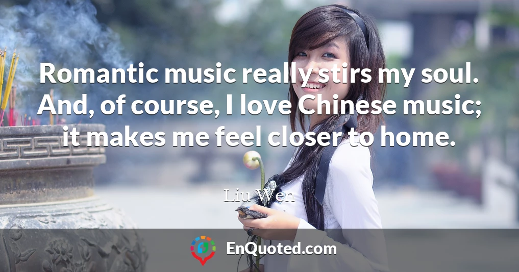 Romantic music really stirs my soul. And, of course, I love Chinese music; it makes me feel closer to home.