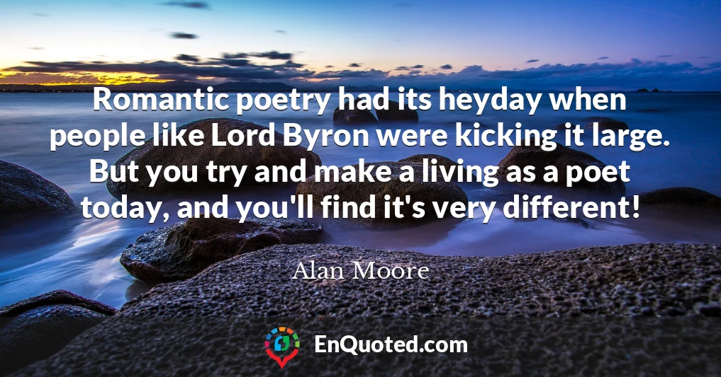 Romantic poetry had its heyday when people like Lord Byron were kicking it large. But you try and make a living as a poet today, and you'll find it's very different!